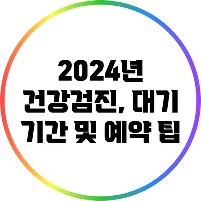 2024년 건강검진, 대기 기간 및 예약 팁