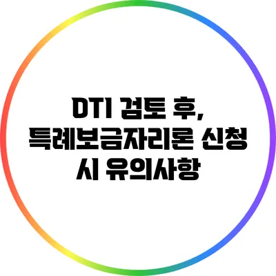 DTI 검토 후, 특례보금자리론 신청 시 유의사항