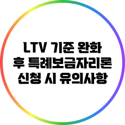 LTV 기준 완화 후 특례보금자리론 신청 시 유의사항