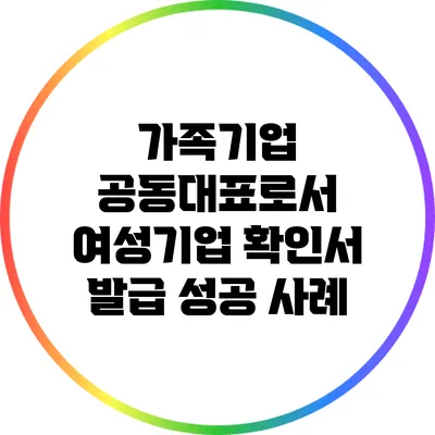 가족기업 공동대표로서 여성기업 확인서 발급 성공 사례
