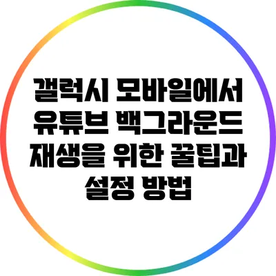 갤럭시 모바일에서 유튜브 백그라운드 재생을 위한 꿀팁과 설정 방법