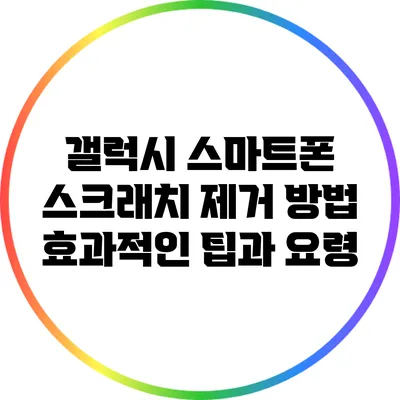 갤럭시 스마트폰 스크래치 제거 방법: 효과적인 팁과 요령