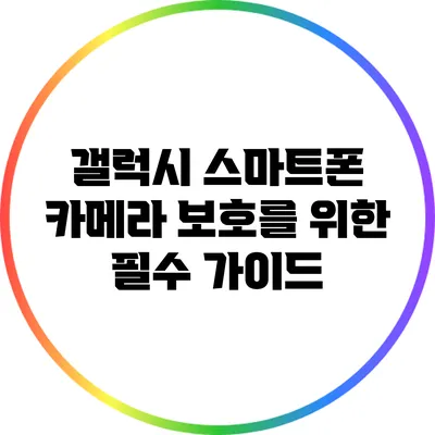 갤럭시 스마트폰 카메라 보호를 위한 필수 가이드