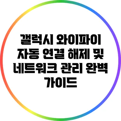 갤럭시 와이파이 자동 연결 해제 및 네트워크 관리 완벽 가이드