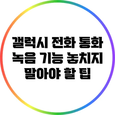 갤럭시 전화 통화 녹음 기능: 놓치지 말아야 할 팁