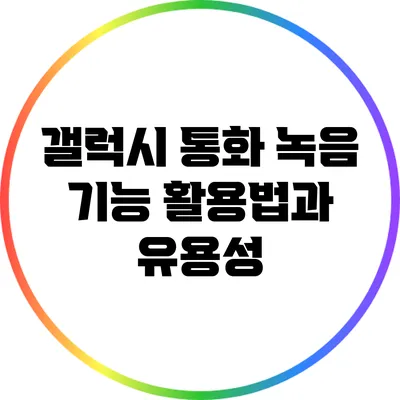 갤럭시 통화 녹음 기능: 활용법과 유용성