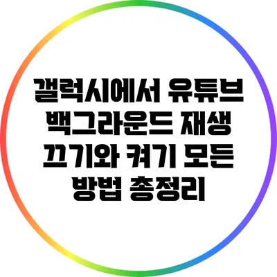 갤럭시에서 유튜브 백그라운드 재생 끄기와 켜기: 모든 방법 총정리