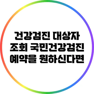 건강검진 대상자 조회: 국민건강검진 예약을 원하신다면