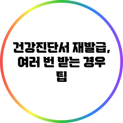 건강진단서 재발급, 여러 번 받는 경우 팁