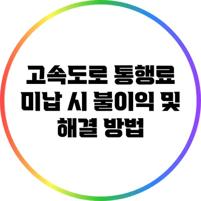 고속도로 통행료 미납 시 불이익 및 해결 방법