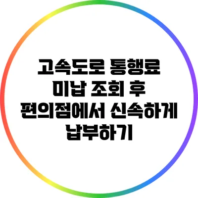 고속도로 통행료 미납 조회 후 편의점에서 신속하게 납부하기