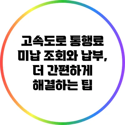 고속도로 통행료 미납 조회와 납부, 더 간편하게 해결하는 팁