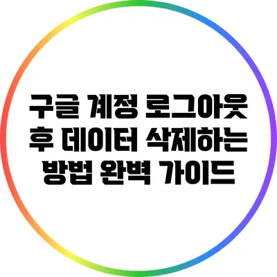 구글 계정 로그아웃 후 데이터 삭제하는 방법: 완벽 가이드