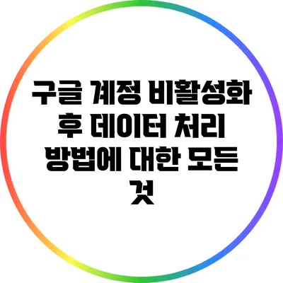 구글 계정 비활성화 후 데이터 처리 방법에 대한 모든 것