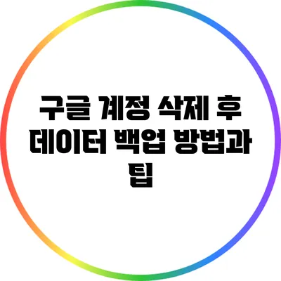 구글 계정 삭제 후 데이터 백업 방법과 팁