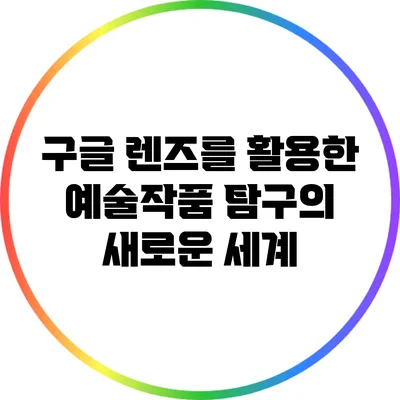 구글 렌즈를 활용한 예술작품 탐구의 새로운 세계