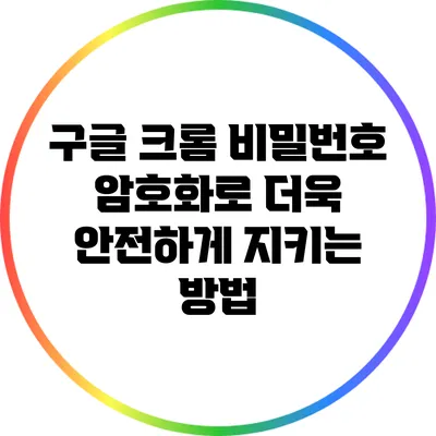 구글 크롬 비밀번호 암호화로 더욱 안전하게 지키는 방법