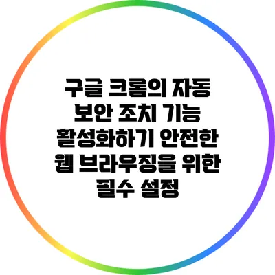 구글 크롬의 자동 보안 조치 기능 활성화하기: 안전한 웹 브라우징을 위한 필수 설정