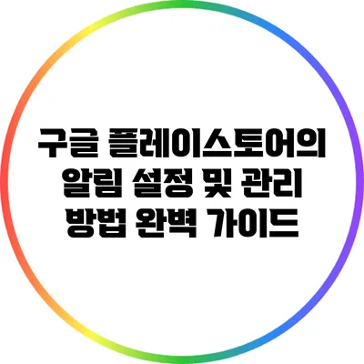 구글 플레이스토어의 알림 설정 및 관리 방법 완벽 가이드