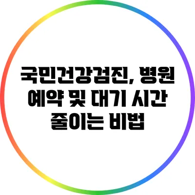 국민건강검진, 병원 예약 및 대기 시간 줄이는 비법