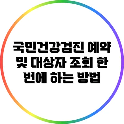 국민건강검진 예약 및 대상자 조회 한 번에 하는 방법