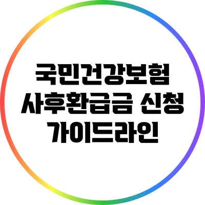 국민건강보험 사후환급금 신청 가이드라인
