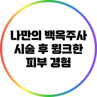 나만의 백옥주사 시술 후 윙크한 피부 경험