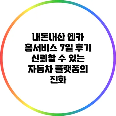 내돈내산 엔카 홈서비스 7일 후기: 신뢰할 수 있는 자동차 플랫폼의 진화