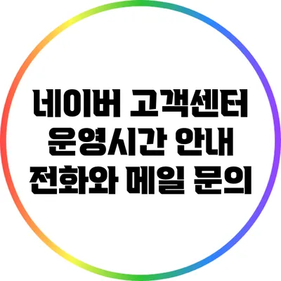 네이버 고객센터 운영시간 안내: 전화와 메일 문의