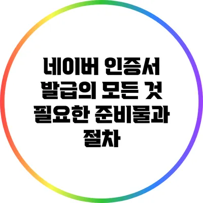 네이버 인증서 발급의 모든 것: 필요한 준비물과 절차