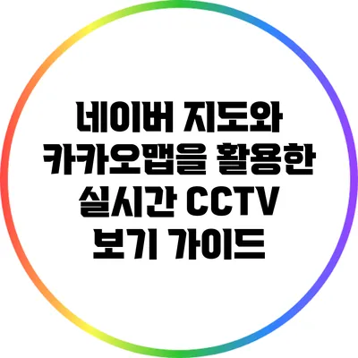 네이버 지도와 카카오맵을 활용한 실시간 CCTV 보기 가이드