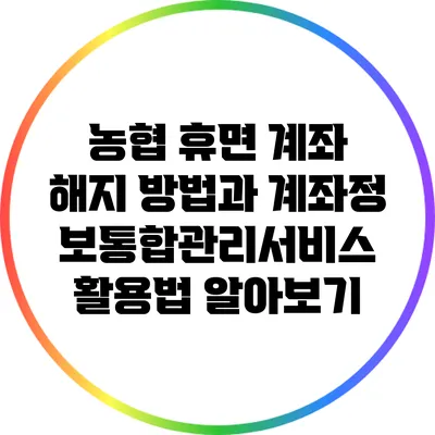 농협 휴면 계좌 해지 방법과 계좌정보통합관리서비스 활용법 알아보기