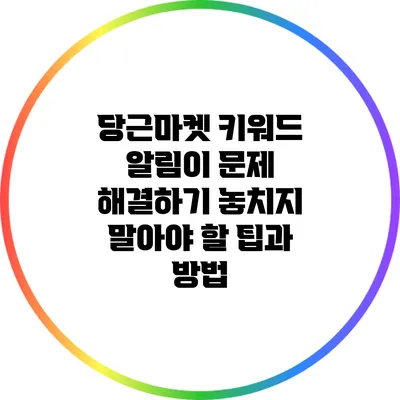 당근마켓 키워드 알림이 문제 해결하기: 놓치지 말아야 할 팁과 방법