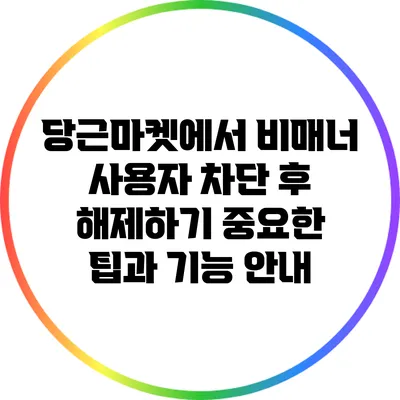 당근마켓에서 비매너 사용자 차단 후 해제하기: 중요한 팁과 기능 안내