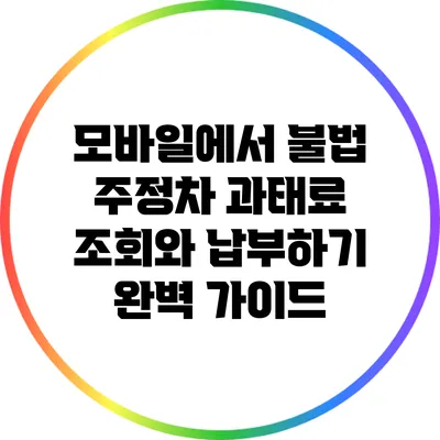 모바일에서 불법 주정차 과태료 조회와 납부하기: 완벽 가이드