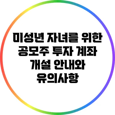 미성년 자녀를 위한 공모주 투자 계좌 개설 안내와 유의사항