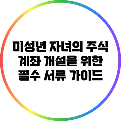 미성년 자녀의 주식 계좌 개설을 위한 필수 서류 가이드
