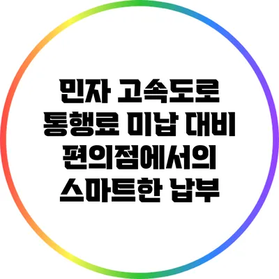 민자 고속도로 통행료 미납 대비: 편의점에서의 스마트한 납부