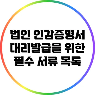 법인 인감증명서 대리발급을 위한 필수 서류 목록