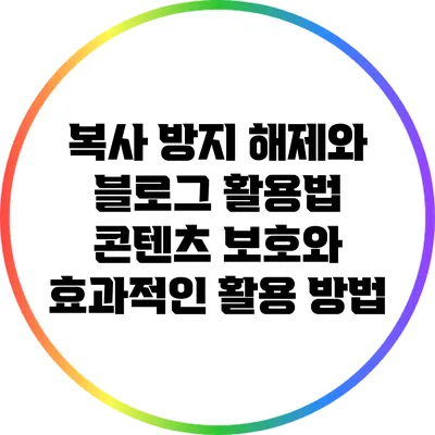 복사 방지 해제와 블로그 활용법: 콘텐츠 보호와 효과적인 활용 방법