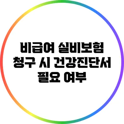 비급여 실비보험 청구 시 건강진단서 필요 여부