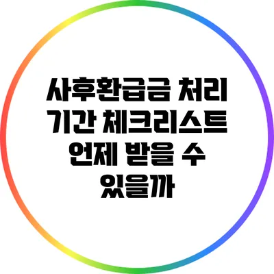 사후환급금 처리 기간 체크리스트: 언제 받을 수 있을까?