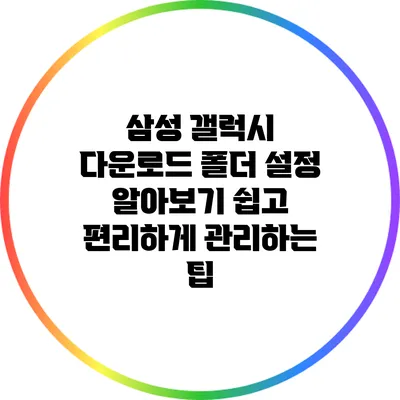 삼성 갤럭시 다운로드 폴더 설정 알아보기: 쉽고 편리하게 관리하는 팁