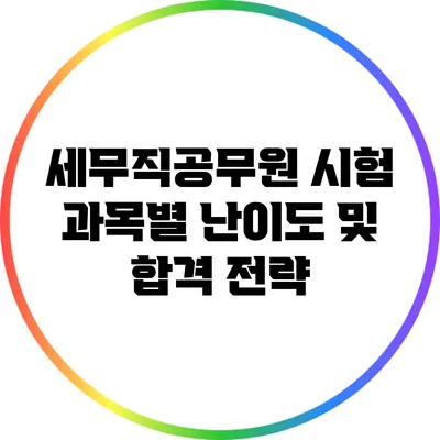 세무직공무원 시험: 과목별 난이도 및 합격 전략
