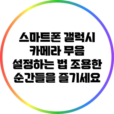 스마트폰 갤럭시 카메라 무음 설정하는 법: 조용한 순간들을 즐기세요