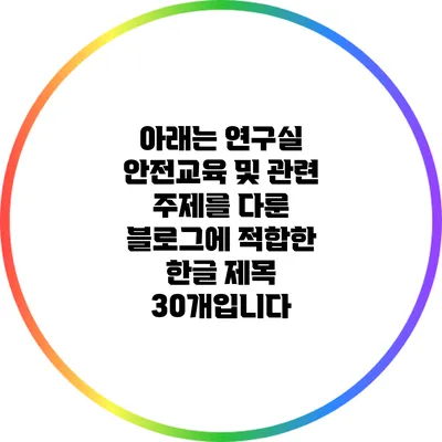 아래는 연구실 안전교육 및 관련 주제를 다룬 블로그에 적합한 한글 제목 30개입니다: