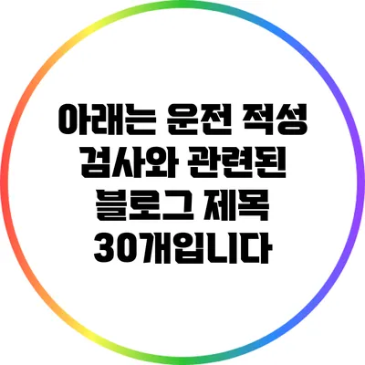 아래는 운전 적성 검사와 관련된 블로그 제목 30개입니다:
