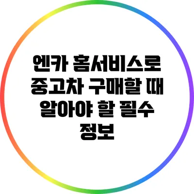 엔카 홈서비스로 중고차 구매할 때 알아야 할 필수 정보