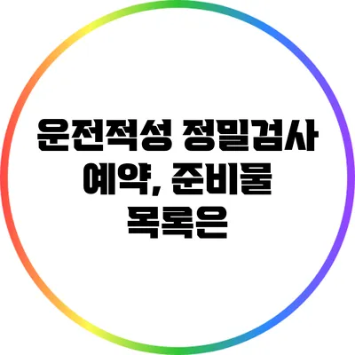 운전적성 정밀검사 예약, 준비물 목록은?