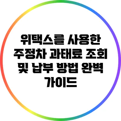 위택스를 사용한 주정차 과태료 조회 및 납부 방법 완벽 가이드